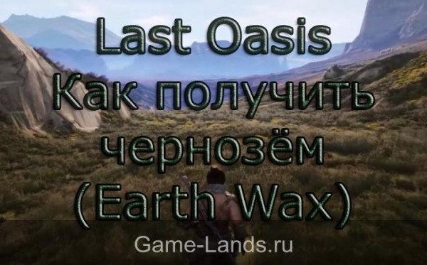 Last Oasis &ndash; Как получить чернозём (Earth Wax) | Game-Lands.ru